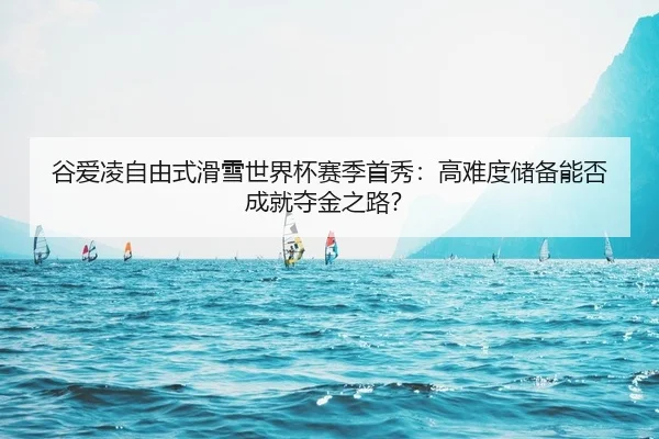 谷爱凌自由式滑雪世界杯赛季首秀：高难度储备能否成就夺金之路？